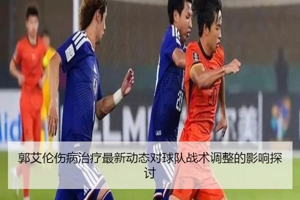 郭艾伦伤病治疗最新动态对球队战术调整的影响探讨