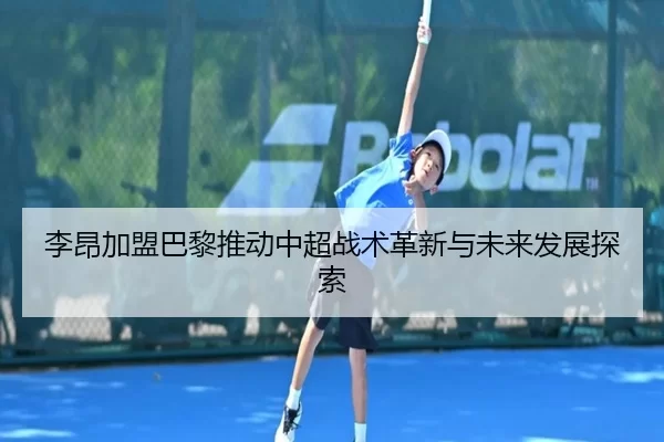 李昂加盟巴黎推动中超战术革新与未来发展探索